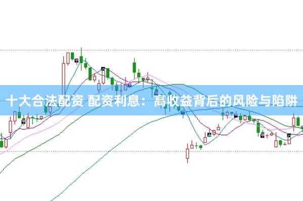 十大合法配资 配资利息：高收益背后的风险与陷阱