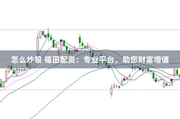怎么炒股 福田配资：专业平台，助您财富增值