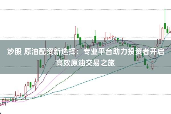 炒股 原油配资新选择：专业平台助力投资者开启高效原油交易之旅