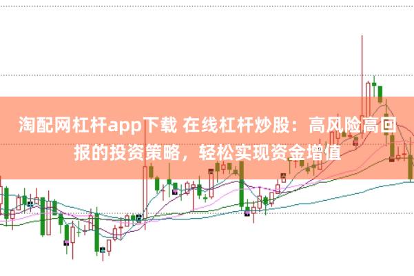 淘配网杠杆app下载 在线杠杆炒股：高风险高回报的投资策略，轻松实现资金增值