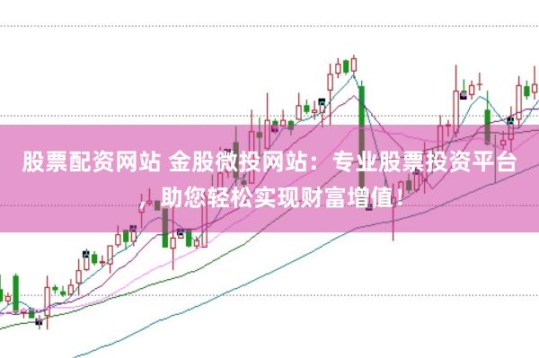 股票配资网站 金股微投网站：专业股票投资平台，助您轻松实现财富增值！