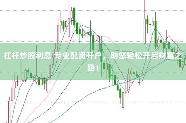 杠杆炒股利息 专业配资开户，助您轻松开启财富之路！