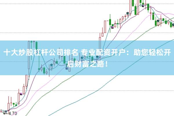十大炒股杠杆公司排名 专业配资开户：助您轻松开启财富之路！