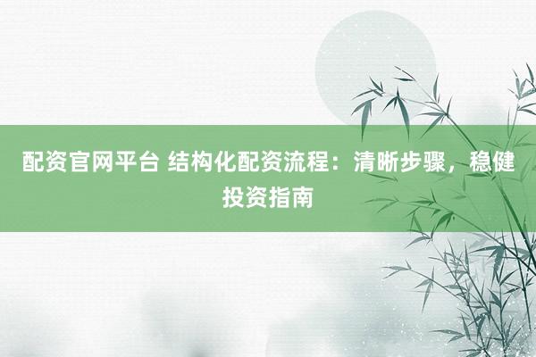 配资官网平台 结构化配资流程：清晰步骤，稳健投资指南