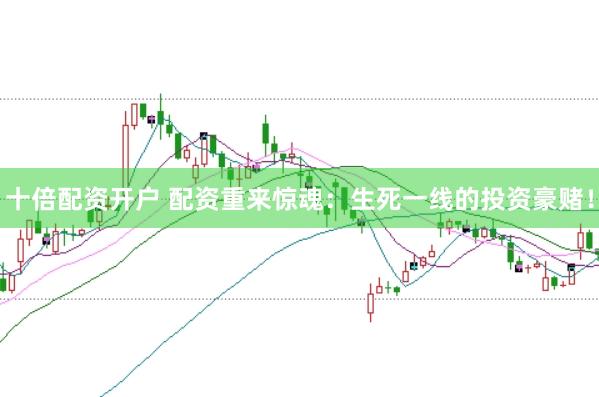 十倍配资开户 配资重来惊魂：生死一线的投资豪赌！