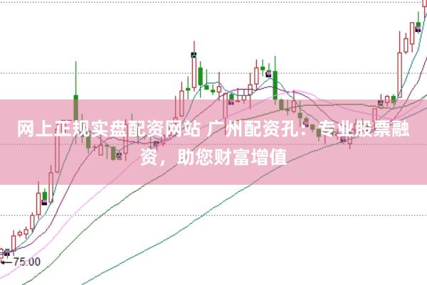 网上正规实盘配资网站 广州配资孔：专业股票融资，助您财富增值