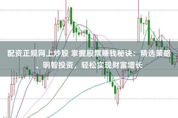 配资正规网上炒股 掌握股票赚钱秘诀：精选策略、明智投资，轻松实现财富增长