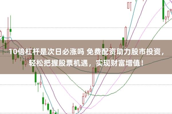 10倍杠杆是次日必涨吗 免费配资助力股市投资，轻松把握股票机遇，实现财富增值！