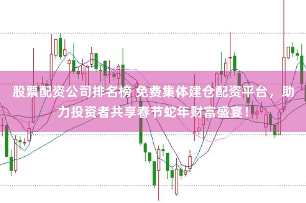 股票配资公司排名榜 免费集体建仓配资平台，助力投资者共享春节蛇年财富盛宴！