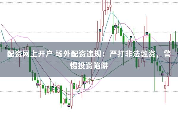 配资网上开户 场外配资违规：严打非法融资，警惕投资陷阱