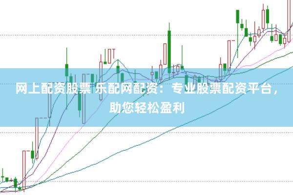 网上配资股票 乐配网配资：专业股票配资平台，助您轻松盈利