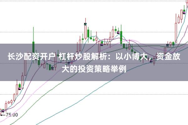 长沙配资开户 杠杆炒股解析：以小博大，资金放大的投资策略举例