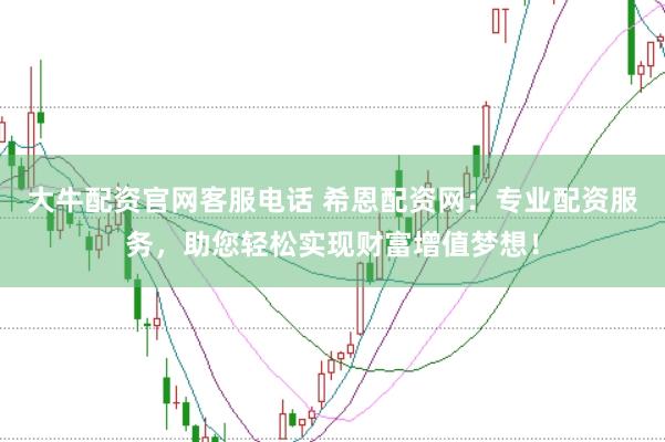 大牛配资官网客服电话 希恩配资网：专业配资服务，助您轻松实现财富增值梦想！