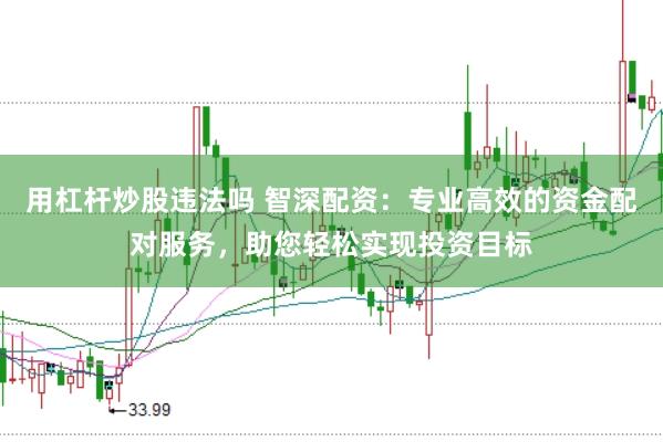 用杠杆炒股违法吗 智深配资：专业高效的资金配对服务，助您轻松实现投资目标