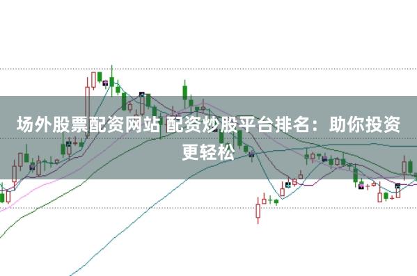 场外股票配资网站 配资炒股平台排名：助你投资更轻松