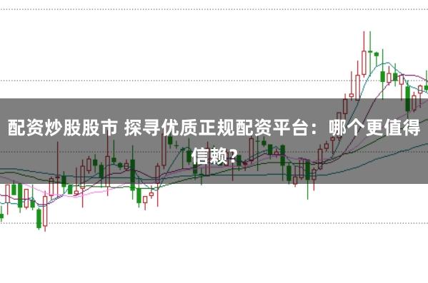 配资炒股股市 探寻优质正规配资平台：哪个更值得信赖？