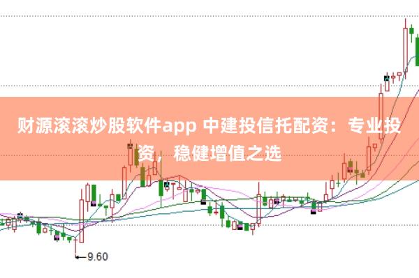 财源滚滚炒股软件app 中建投信托配资：专业投资，稳健增值之选