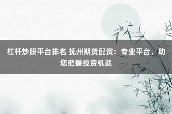 杠杆炒股平台排名 抚州期货配资：专业平台，助您把握投资机遇