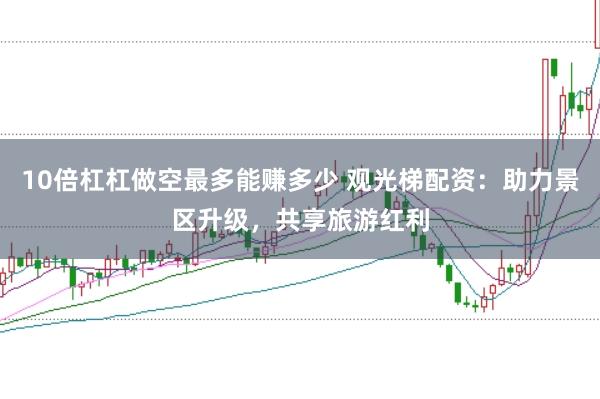 10倍杠杠做空最多能赚多少 观光梯配资：助力景区升级，共享旅游红利