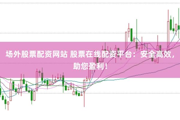 场外股票配资网站 股票在线配资平台：安全高效，助您盈利！