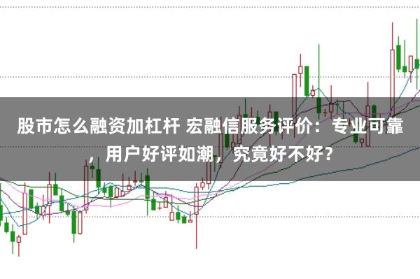 股市怎么融资加杠杆 宏融信服务评价：专业可靠，用户好评如潮，究竟好不好？