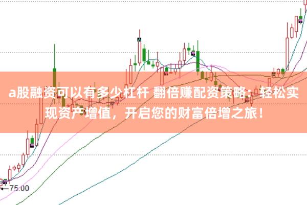 a股融资可以有多少杠杆 翻倍赚配资策略：轻松实现资产增值，开启您的财富倍增之旅！