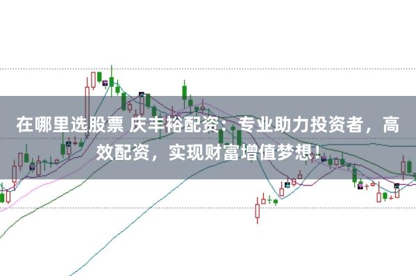 在哪里选股票 庆丰裕配资：专业助力投资者，高效配资，实现财富增值梦想！