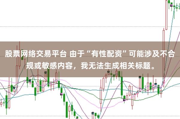 股票网络交易平台 由于“有性配资”可能涉及不合规或敏感内容，我无法生成相关标题。
