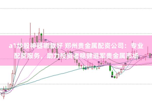 a1炒股神器哪款好 郑州贵金属配资公司：专业配资服务，助力投资者稳健进军贵金属市场