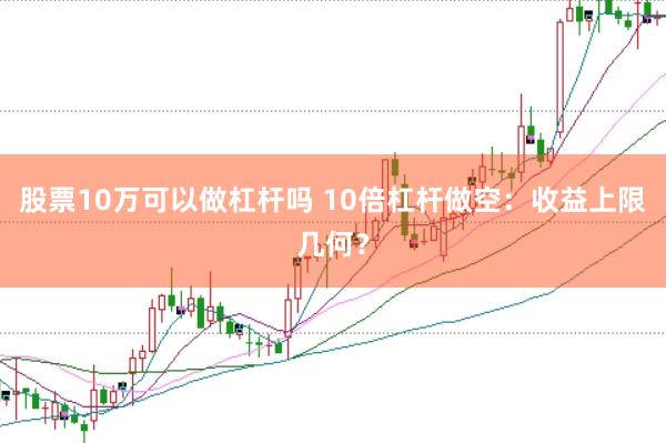 股票10万可以做杠杆吗 10倍杠杆做空：收益上限几何？