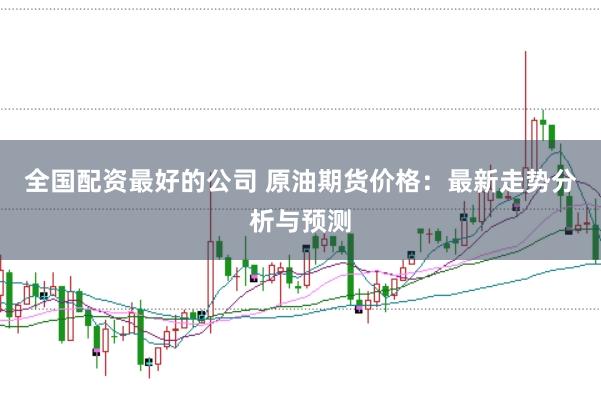 全国配资最好的公司 原油期货价格：最新走势分析与预测