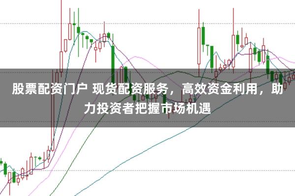 股票配资门户 现货配资服务，高效资金利用，助力投资者把握市场机遇