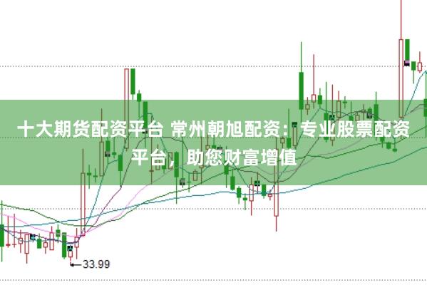 十大期货配资平台 常州朝旭配资：专业股票配资平台，助您财富增值