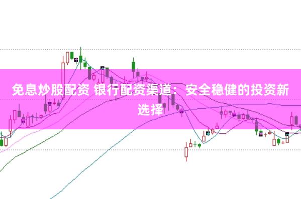 免息炒股配资 银行配资渠道：安全稳健的投资新选择