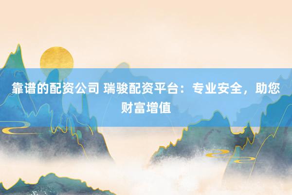 靠谱的配资公司 瑞骏配资平台：专业安全，助您财富增值