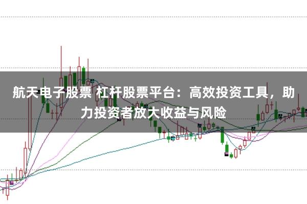 航天电子股票 杠杆股票平台：高效投资工具，助力投资者放大收益与风险