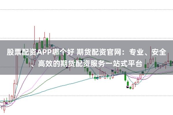 股票配资APP哪个好 期货配资官网：专业、安全、高效的期货配资服务一站式平台