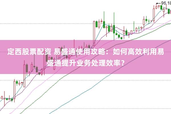 定西股票配资 易盛通使用攻略：如何高效利用易盛通提升业务处理效率？