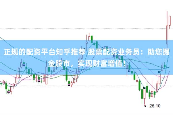 正规的配资平台知乎推荐 股票配资业务员：助您掘金股市，实现财富增值！