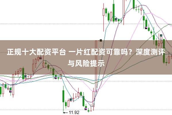 正规十大配资平台 一片红配资可靠吗？深度测评与风险提示