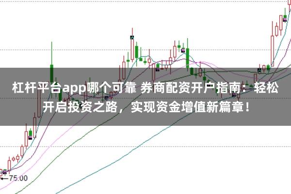 杠杆平台app哪个可靠 券商配资开户指南：轻松开启投资之路，实现资金增值新篇章！