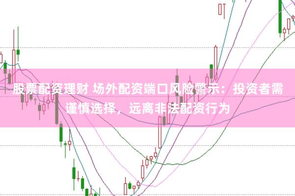 股票配资理财 场外配资端口风险警示：投资者需谨慎选择，远离非法配资行为