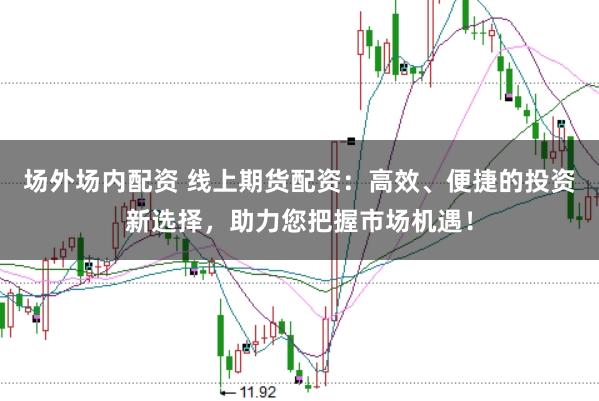 场外场内配资 线上期货配资：高效、便捷的投资新选择，助力您把握市场机遇！