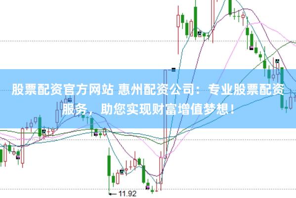 股票配资官方网站 惠州配资公司：专业股票配资服务，助您实现财富增值梦想！