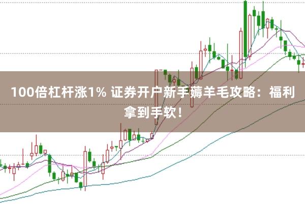 100倍杠杆涨1% 证券开户新手薅羊毛攻略：福利拿到手软！