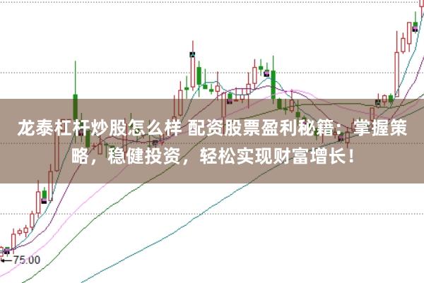 龙泰杠杆炒股怎么样 配资股票盈利秘籍：掌握策略，稳健投资，轻松实现财富增长！