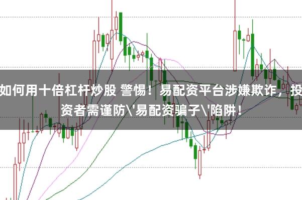 如何用十倍杠杆炒股 警惕！易配资平台涉嫌欺诈，投资者需谨防'易配资骗子'陷阱！