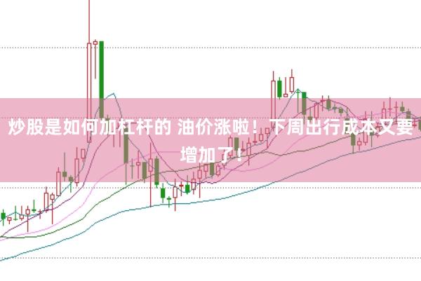 炒股是如何加杠杆的 油价涨啦！下周出行成本又要增加了！
