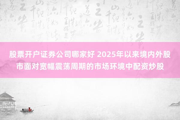 股票开户证券公司哪家好 2025年以来境内外股市面对宽幅震荡周期的市场环境中配资炒股