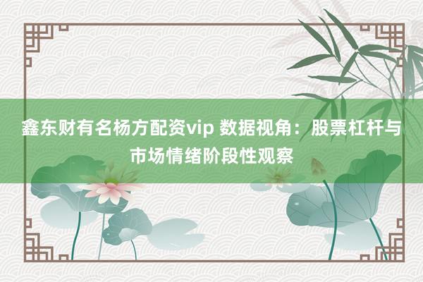 鑫东财有名杨方配资vip 数据视角：股票杠杆与市场情绪阶段性观察